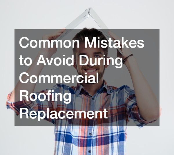 Common Mistakes to Avoid During Commercial Roofing Replacement