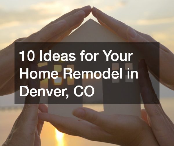 10 Ideas for Your Home Remodel in Denver, CO