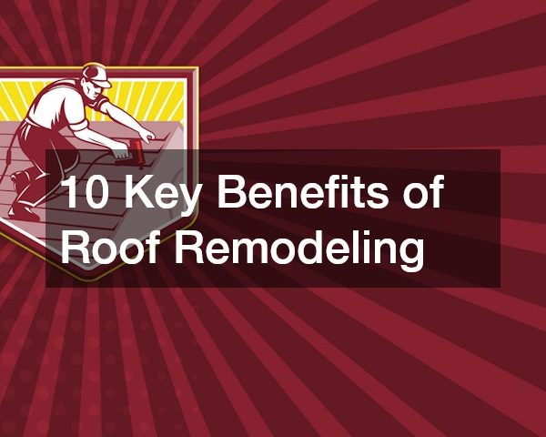 10 Key Benefits of Roof Remodeling