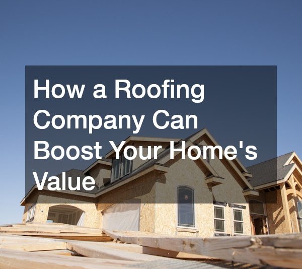 How a Roofing Company Can Boost Your Home’s Value