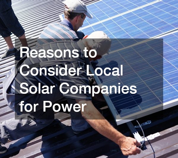 Reasons to Consider Local Solar Companies for Power