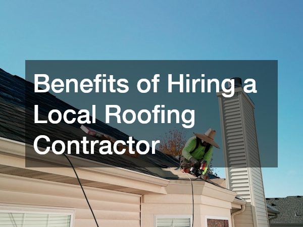 Benefits of Hiring a Local Roofing Contractor