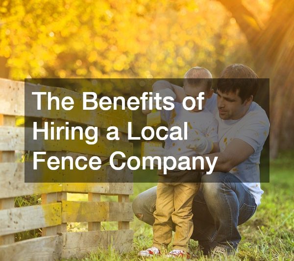 The Benefits of Hiring a Local Fence Company