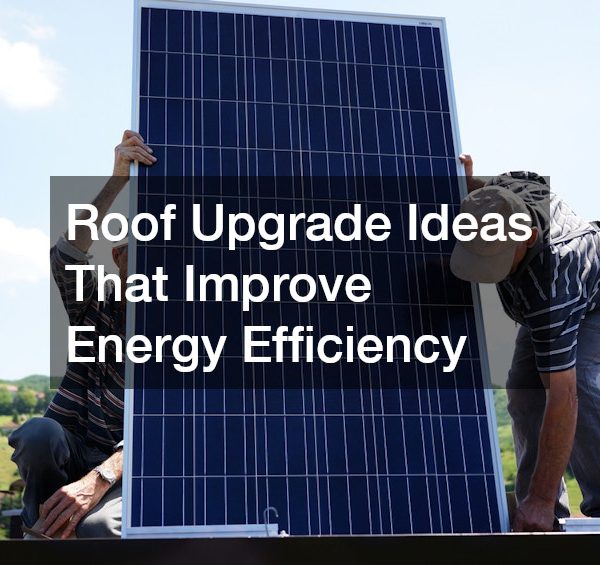 Roof Upgrade Ideas That Improve Energy Efficiency